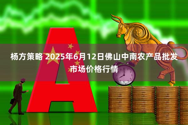 杨方策略 2025年6月12日佛山中南农产品批发市场价格行情