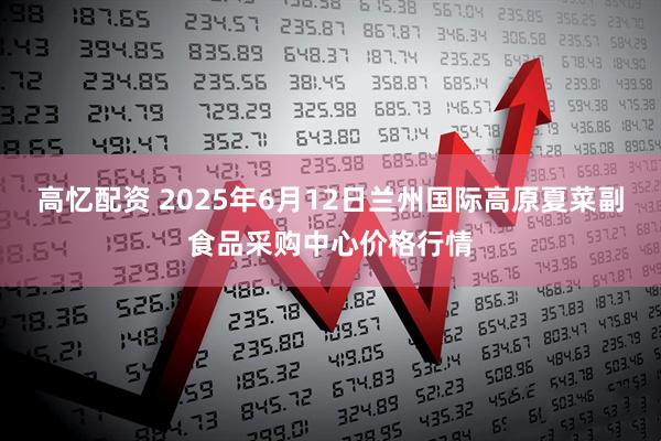 高忆配资 2025年6月12日兰州国际高原夏菜副食品采购中心价格行情