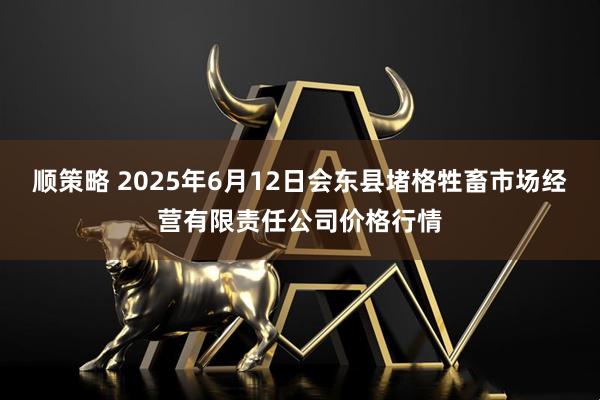 顺策略 2025年6月12日会东县堵格牲畜市场经营有限责任公司价格行情