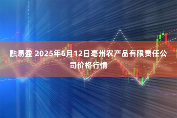 融易盈 2025年6月12日亳州农产品有限责任公司价格行情