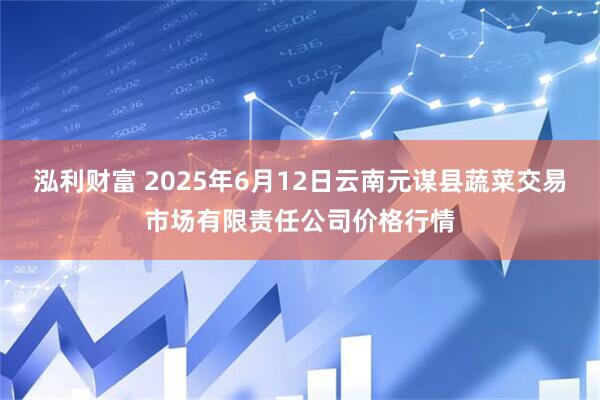 泓利财富 2025年6月12日云南元谋县蔬菜交易市场有限责任公司价格行情