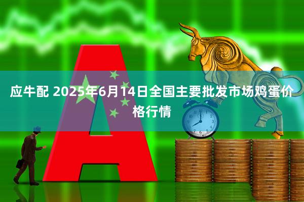 应牛配 2025年6月14日全国主要批发市场鸡蛋价格行情