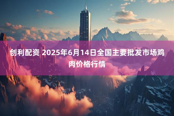创利配资 2025年6月14日全国主要批发市场鸡肉价格行情