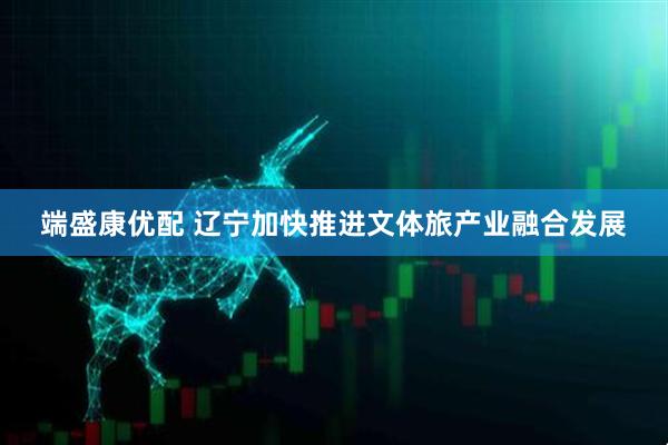 端盛康优配 辽宁加快推进文体旅产业融合发展