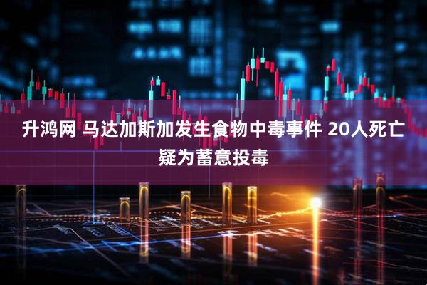 升鸿网 马达加斯加发生食物中毒事件 20人死亡疑为蓄意投毒