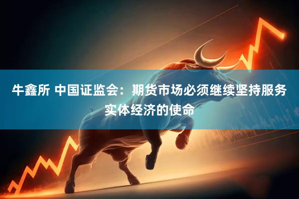 牛鑫所 中国证监会：期货市场必须继续坚持服务实体经济的使命