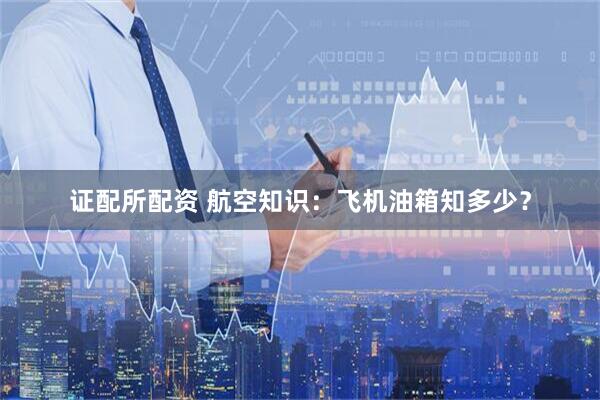 证配所配资 航空知识：飞机油箱知多少？