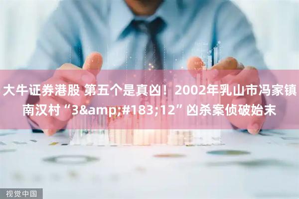 大牛证券港股 第五个是真凶！2002年乳山市冯家镇南汉村“3&#183;12”凶杀案侦破始末