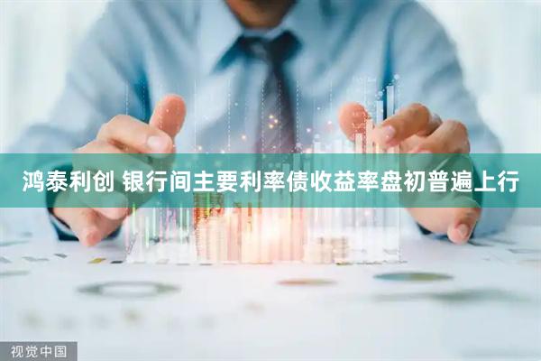 鸿泰利创 银行间主要利率债收益率盘初普遍上行