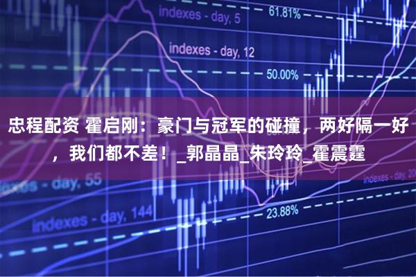 忠程配资 霍启刚：豪门与冠军的碰撞，两好隔一好，我们都不差！_郭晶晶_朱玲玲_霍震霆