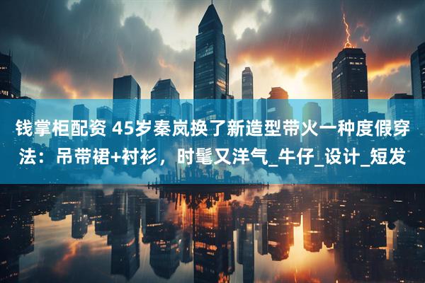 钱掌柜配资 45岁秦岚换了新造型带火一种度假穿法：吊带裙+衬衫，时髦又洋气_牛仔_设计_短发