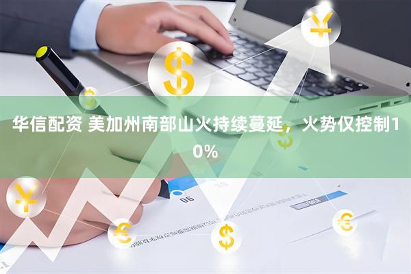 华信配资 美加州南部山火持续蔓延，火势仅控制10%