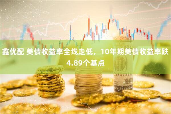 鑫优配 美债收益率全线走低，10年期美债收益率跌4.89个基点