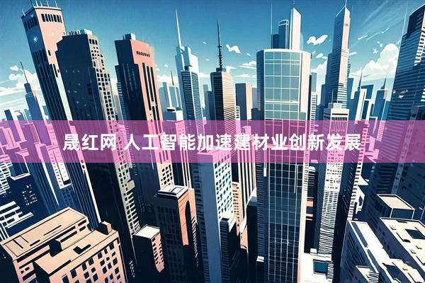晟红网 人工智能加速建材业创新发展