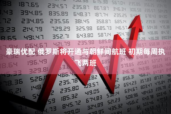 豪瑞优配 俄罗斯将开通与朝鲜间航班 初期每周执飞两班