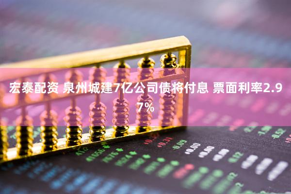 宏泰配资 泉州城建7亿公司债将付息 票面利率2.97%