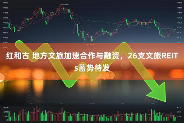 红和古 地方文旅加速合作与融资，26支文旅REITs蓄势待发
