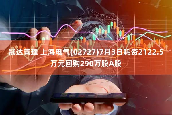 冠达管理 上海电气(02727)7月3日耗资2122.5万元回购290万股A股