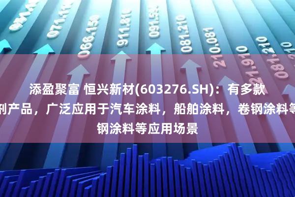 添盈聚富 恒兴新材(603276.SH)：有多款环保型溶剂产品，广泛应用于汽车涂料，船舶涂料，卷钢涂料等应用场景