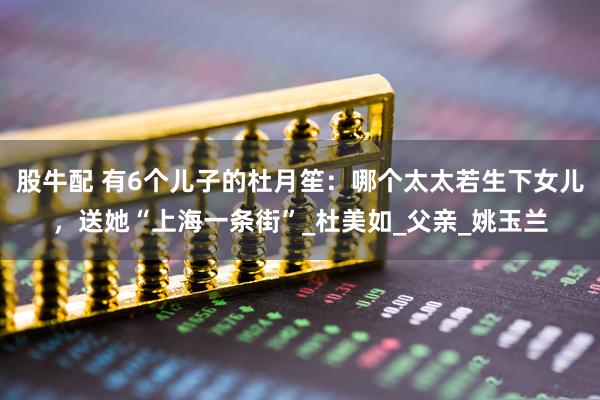 股牛配 有6个儿子的杜月笙：哪个太太若生下女儿，送她“上海一条街”_杜美如_父亲_姚玉兰