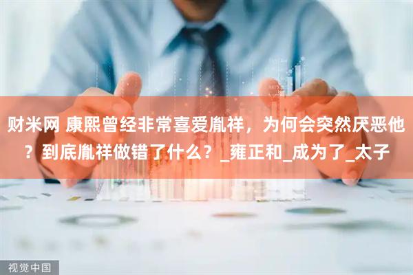 财米网 康熙曾经非常喜爱胤祥，为何会突然厌恶他？到底胤祥做错了什么？_雍正和_成为了_太子