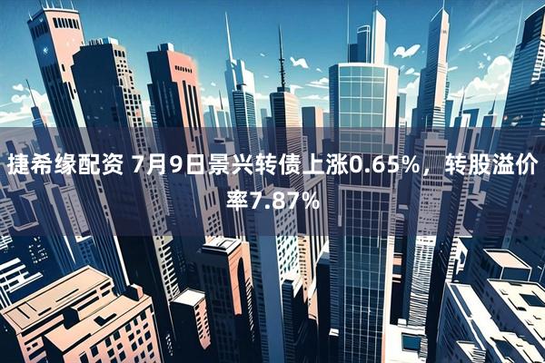 捷希缘配资 7月9日景兴转债上涨0.65%，转股溢价率7.87%