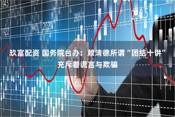 玖富配资 国务院台办：赖清德所谓“团结十讲”充斥着谎言与欺骗