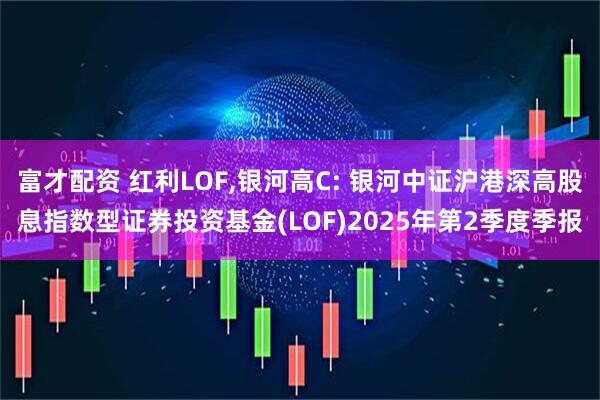 富才配资 红利LOF,银河高C: 银河中证沪港深高股息指数型证券投资基金(LOF)2025年第2季度季报