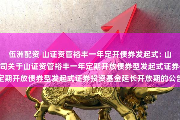 伍洲配资 山证资管裕丰一年定开债券发起式: 山证(上海)资产管理有限公司关于山证资管裕丰一年定期开放债券型发起式证券投资基金延长开放期的公告