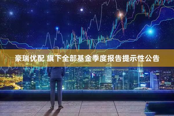 豪瑞优配 旗下全部基金季度报告提示性公告