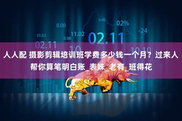 人人配 摄影剪辑培训班学费多少钱一个月？过来人帮你算笔明白账_表妹_老有_班得花