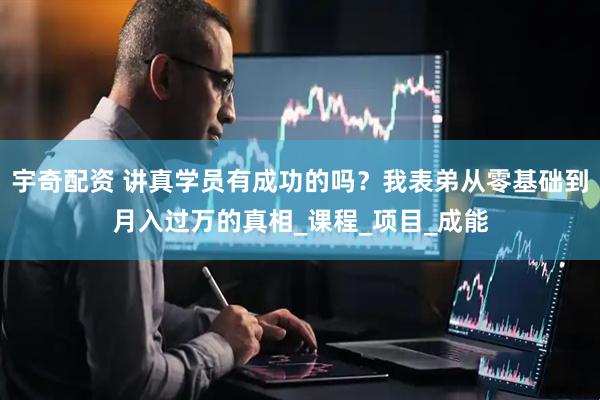 宇奇配资 讲真学员有成功的吗？我表弟从零基础到月入过万的真相_课程_项目_成能
