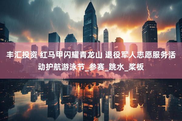 丰汇投资 红马甲闪耀青龙山 退役军人志愿服务活动护航游泳节_参赛_跳水_桨板