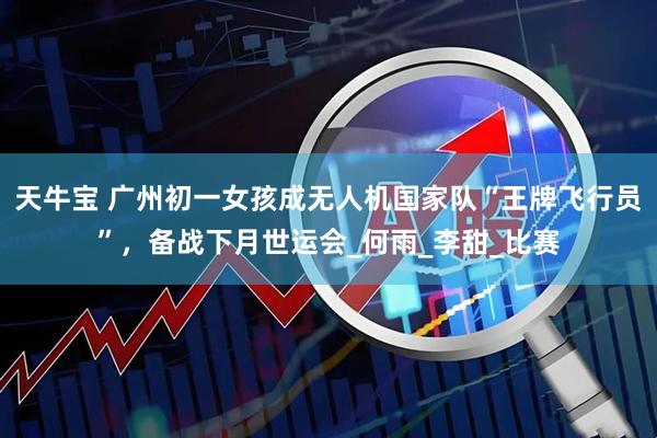 天牛宝 广州初一女孩成无人机国家队“王牌飞行员”，备战下月世运会_何雨_李甜_比赛