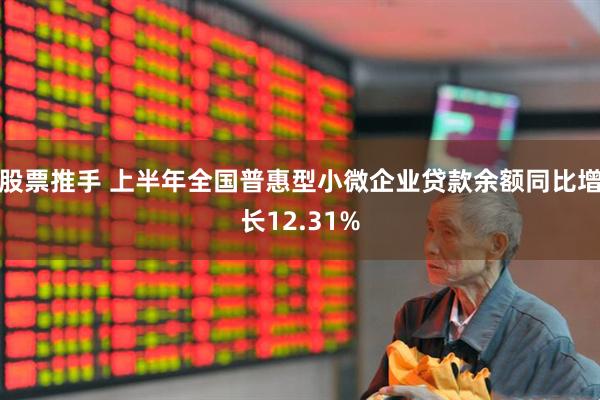 股票推手 上半年全国普惠型小微企业贷款余额同比增长12.31%