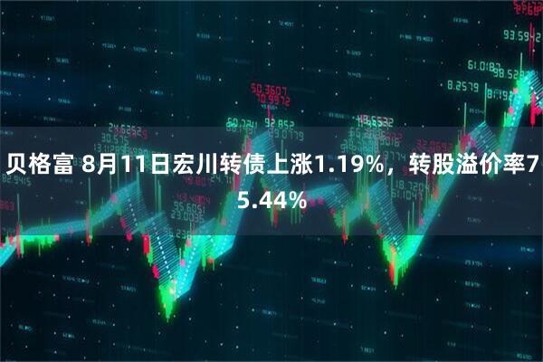 贝格富 8月11日宏川转债上涨1.19%，转股溢价率75.44%