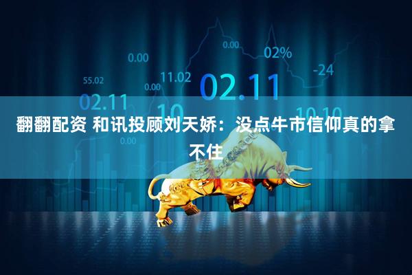 翻翻配资 和讯投顾刘天娇：没点牛市信仰真的拿不住