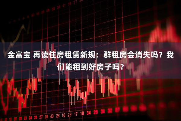 金富宝 再读住房租赁新规：群租房会消失吗？我们能租到好房子吗？
