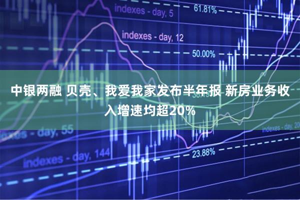 中银两融 贝壳、我爱我家发布半年报 新房业务收入增速均超20%