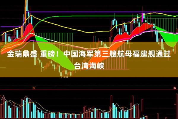 金瑞鼎盛 重磅！中国海军第三艘航母福建舰通过台湾海峡