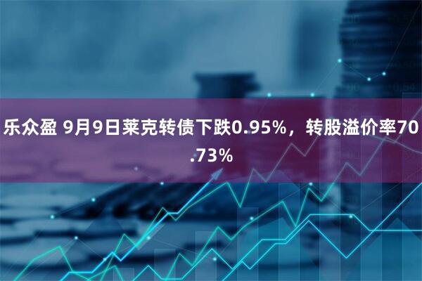 乐众盈 9月9日莱克转债下跌0.95%，转股溢价率70.73%