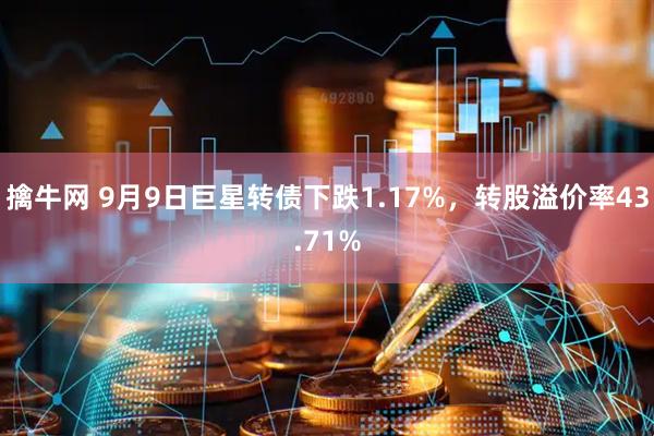 擒牛网 9月9日巨星转债下跌1.17%，转股溢价率43.71%
