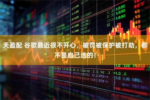 天盈配 谷歌最近很不开心，被罚被保护被打劫，都不是自己选的！
