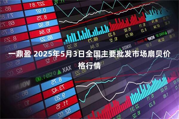 一鼎盈 2025年5月3日全国主要批发市场扇贝价格行情
