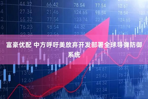 富豪优配 中方呼吁美放弃开发部署全球导弹防御系统