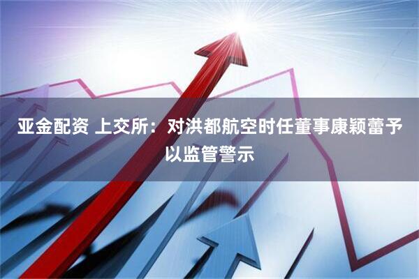 亚金配资 上交所：对洪都航空时任董事康颖蕾予以监管警示