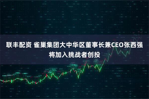 联丰配资 雀巢集团大中华区董事长兼CEO张西强将加入挑战者创投