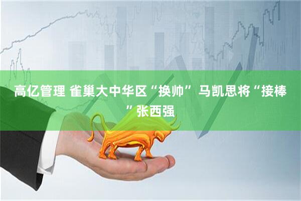 高亿管理 雀巢大中华区“换帅” 马凯思将“接棒”张西强