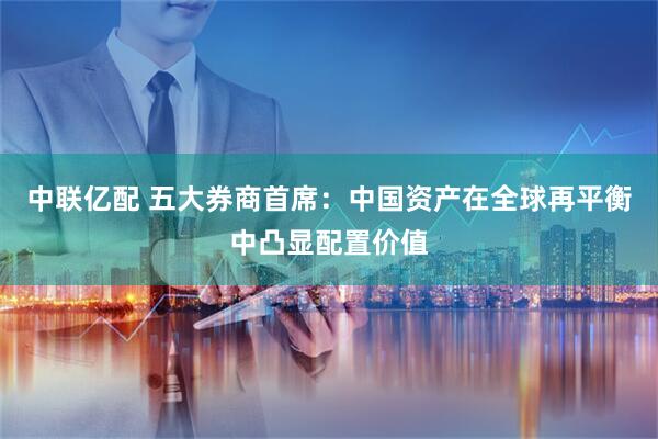 中联亿配 五大券商首席：中国资产在全球再平衡中凸显配置价值