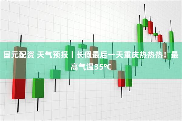 国元配资 天气预报丨长假最后一天重庆热热热！最高气温35℃